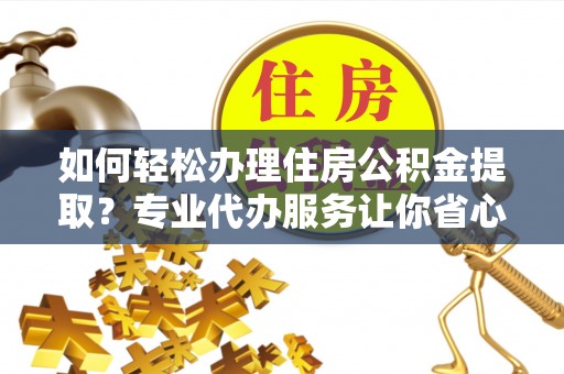 二道江如何轻松办理住房公积金提取？专业代办服务让你省心无忧