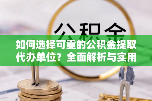 二道江如何选择可靠的公积金提取代办单位？全面解析与实用建议