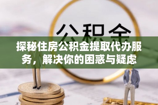 二道江探秘住房公积金提取代办服务，解决你的困惑与疑虑
