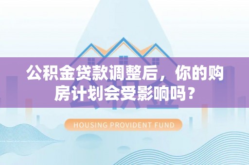 二道江公积金贷款调整后，你的购房计划会受影响吗？