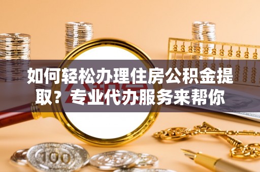 二道江如何轻松办理住房公积金提取？专业代办服务来帮你