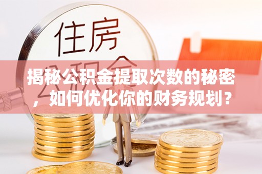 二道江揭秘公积金提取次数的秘密，如何优化你的财务规划？