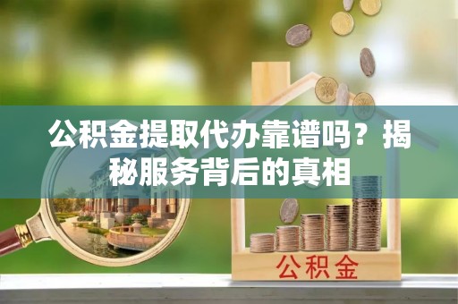 二道江公积金提取代办靠谱吗？揭秘服务背后的真相