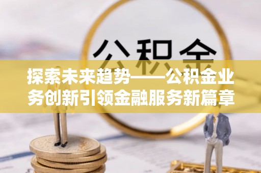 二道江探索未来趋势——公积金业务创新引领金融服务新篇章