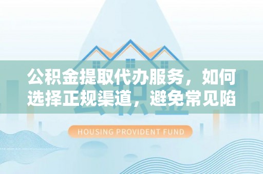 二道江公积金提取代办服务，如何选择正规渠道，避免常见陷阱