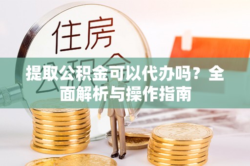 二道江提取公积金可以代办吗？全面解析与操作指南