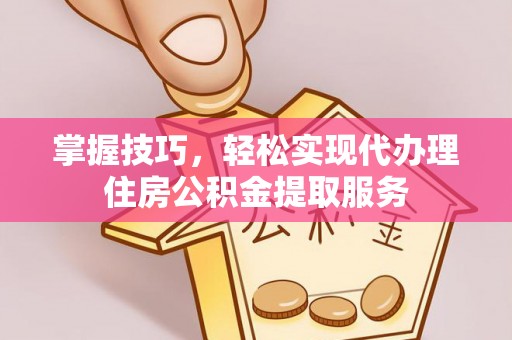 二道江掌握技巧，轻松实现代办理住房公积金提取服务