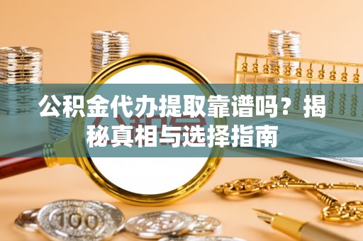 二道江公积金代办提取靠谱吗？揭秘真相与选择指南