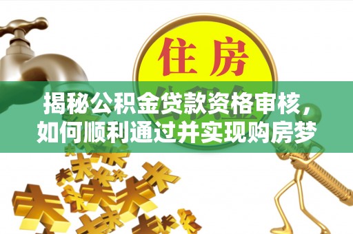 二道江揭秘公积金贷款资格审核，如何顺利通过并实现购房梦想