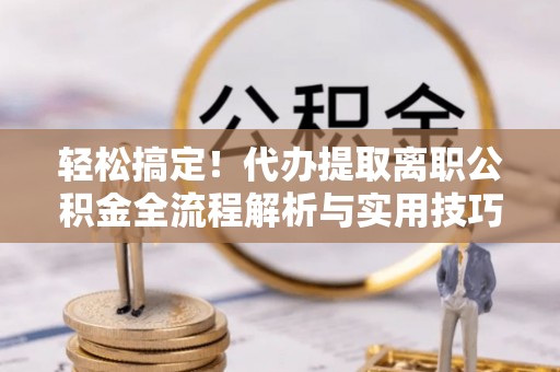 二道江轻松搞定！代办提取离职公积金全流程解析与实用技巧