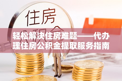二道江轻松解决住房难题——代办理住房公积金提取服务指南