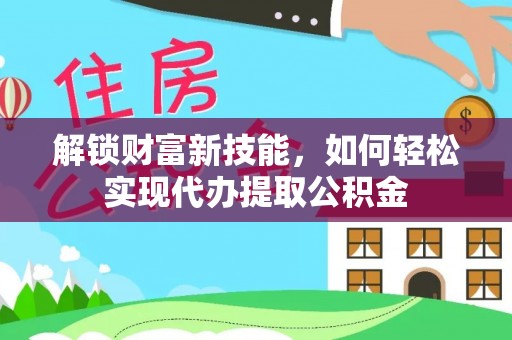 二道江解锁财富新技能，如何轻松实现代办提取公积金