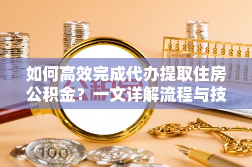 二道江如何高效完成代办提取住房公积金？一文详解流程与技巧
