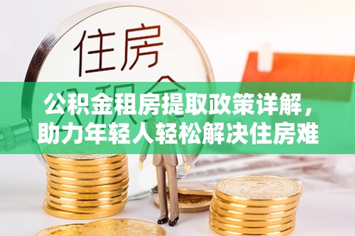 二道江公积金租房提取政策详解，助力年轻人轻松解决住房难题