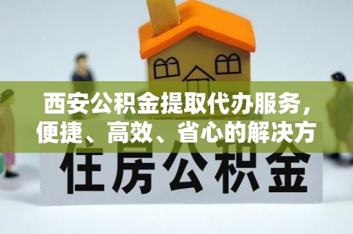 二道江西安公积金提取代办服务，便捷、高效、省心的解决方案