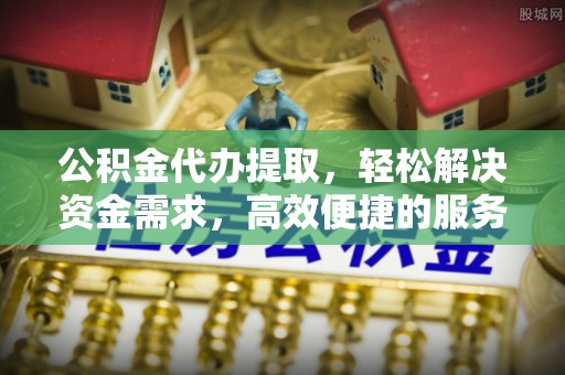 二道江公积金代办提取，轻松解决资金需求，高效便捷的服务选择