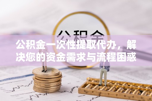 二道江公积金一次性提取代办，解决您的资金需求与流程困惑