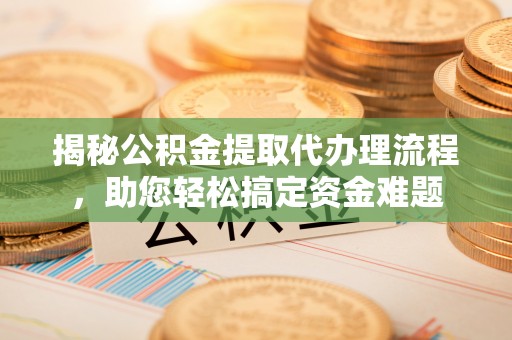 二道江揭秘公积金提取代办理流程，助您轻松搞定资金难题