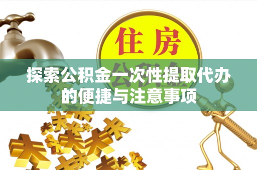 二道江探索公积金一次性提取代办的便捷与注意事项