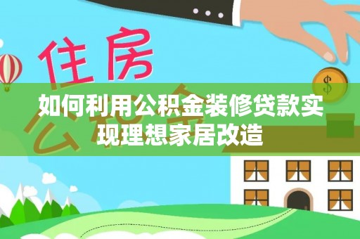 二道江如何利用公积金装修贷款实现理想家居改造