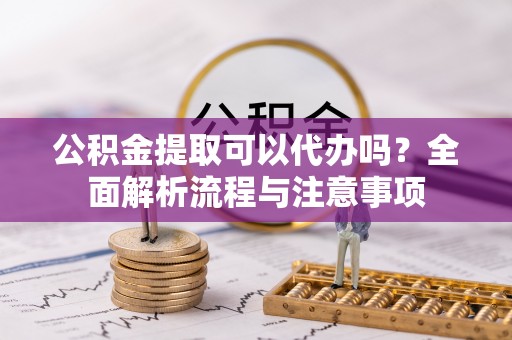二道江公积金提取可以代办吗？全面解析流程与注意事项