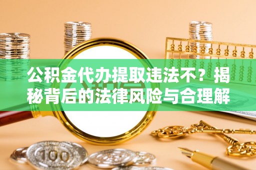 二道江公积金代办提取违法不？揭秘背后的法律风险与合理解决方案