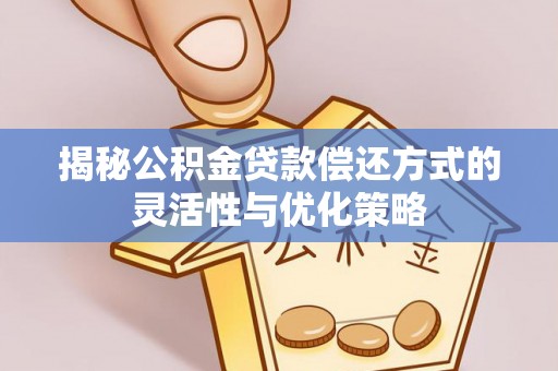 二道江揭秘公积金贷款偿还方式的灵活性与优化策略