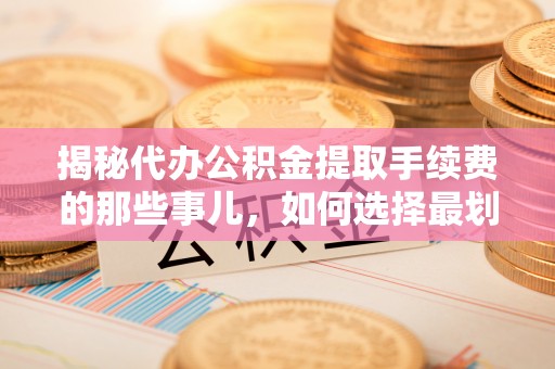 二道江揭秘代办公积金提取手续费的那些事儿，如何选择最划算的服务？