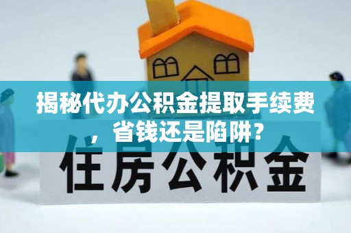 二道江揭秘代办公积金提取手续费，省钱还是陷阱？