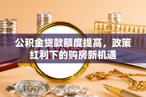 二道江公积金贷款额度提高，政策红利下的购房新机遇