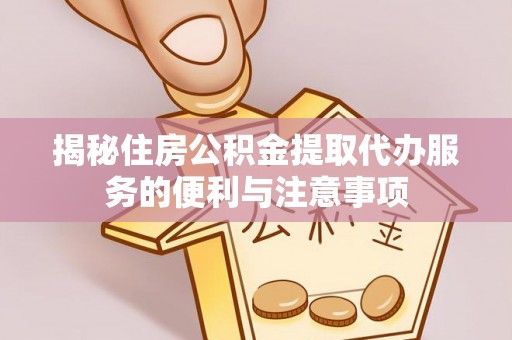 二道江揭秘住房公积金提取代办服务的便利与注意事项