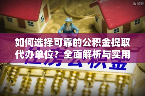 二道江如何选择可靠的公积金提取代办单位？全面解析与实用指南