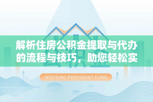 二道江解析住房公积金提取与代办的流程与技巧，助您轻松实现资金流动