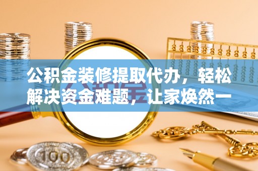 二道江公积金装修提取代办，轻松解决资金难题，让家焕然一新