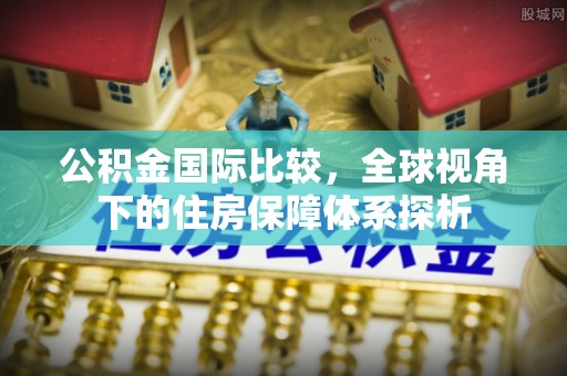 二道江公积金国际比较，全球视角下的住房保障体系探析