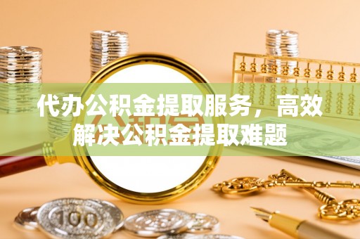 二道江代办公积金提取服务，高效解决公积金提取难题