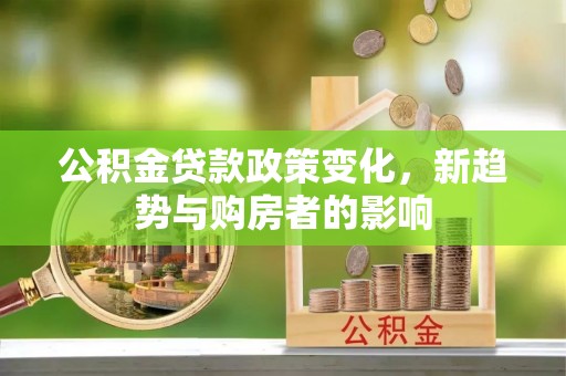 二道江公积金贷款政策变化，新趋势与购房者的影响