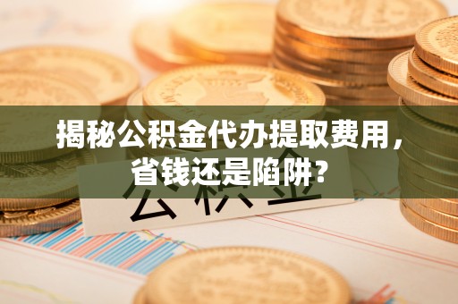 二道江揭秘公积金代办提取费用，省钱还是陷阱？