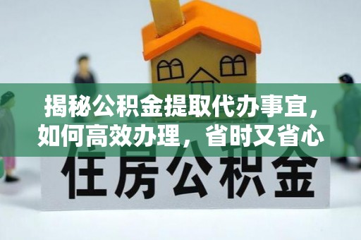 二道江揭秘公积金提取代办事宜，如何高效办理，省时又省心？