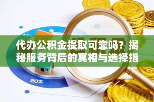 二道江代办公积金提取可靠吗？揭秘服务背后的真相与选择指南