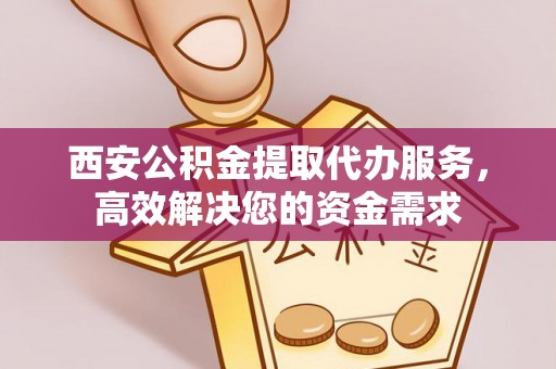 二道江西安公积金提取代办服务，高效解决您的资金需求
