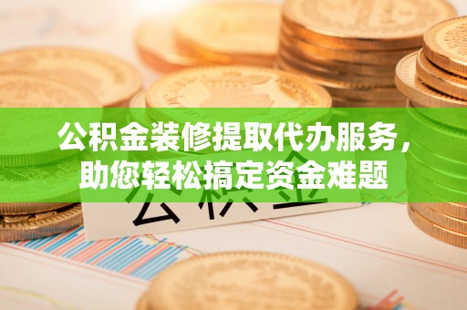 二道江公积金装修提取代办服务，助您轻松搞定资金难题