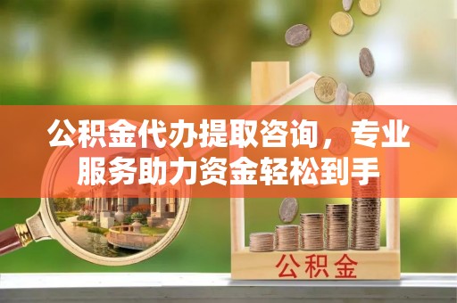 二道江公积金代办提取咨询，专业服务助力资金轻松到手