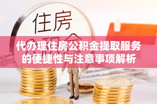 二道江代办理住房公积金提取服务的便捷性与注意事项解析