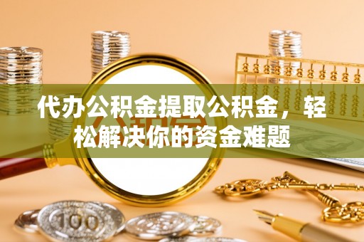 二道江代办公积金提取公积金，轻松解决你的资金难题