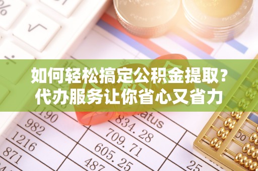 二道江如何轻松搞定公积金提取？代办服务让你省心又省力