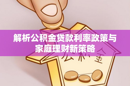 二道江解析公积金贷款利率政策与家庭理财新策略