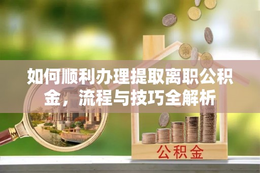 二道江如何顺利办理提取离职公积金，流程与技巧全解析