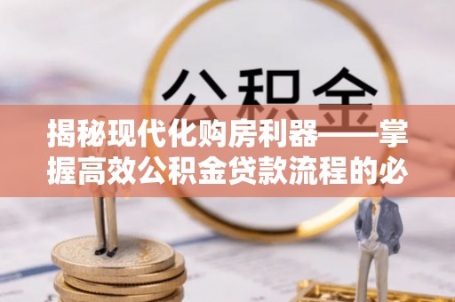 二道江揭秘现代化购房利器——掌握高效公积金贷款流程的必备指南