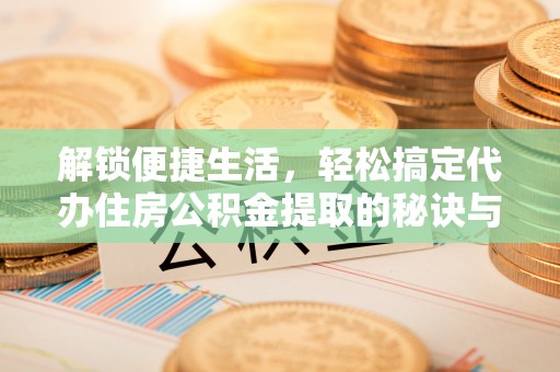 二道江解锁便捷生活，轻松搞定代办住房公积金提取的秘诀与技巧